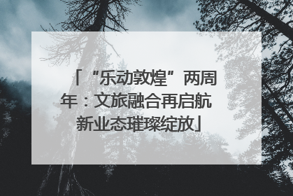 “乐动敦煌”两周年：文旅融合再启航 新业态璀璨绽放